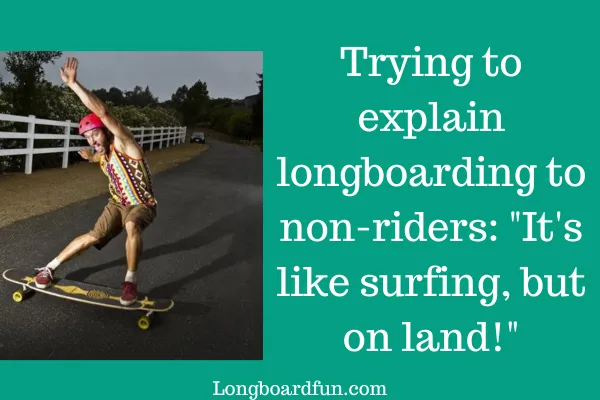 Trying to explain longboarding to non-riders It's like surfing, but on land!